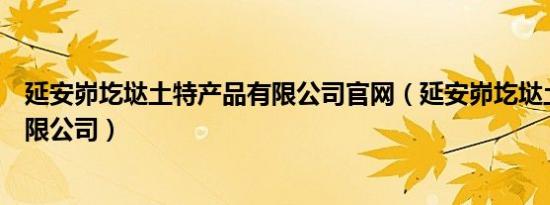 延安峁圪垯土特产品有限公司官网（延安峁圪垯土特产品有限公司）