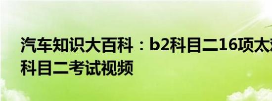 汽车知识大百科：b2科目二16项太难了 b2科目二考试视频