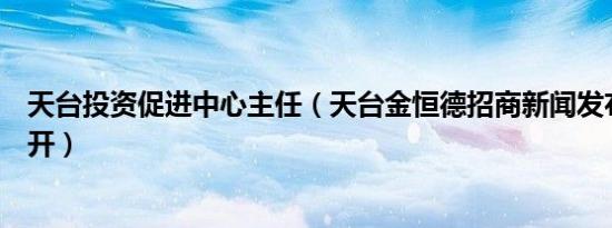 天台投资促进中心主任（天台金恒德招商新闻发布会胜利召开）