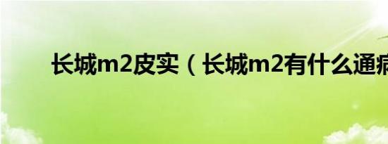 长城m2皮实（长城m2有什么通病）