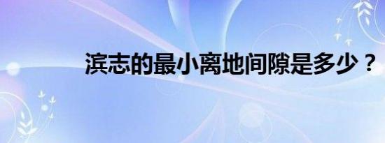 滨志的最小离地间隙是多少？