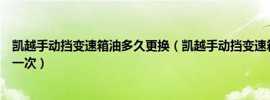 凯越手动挡变速箱油多久更换（凯越手动挡变速箱油多久换一次）