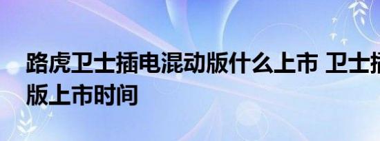 路虎卫士插电混动版什么上市 卫士插电混动版上市时间