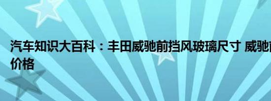 汽车知识大百科：丰田威驰前挡风玻璃尺寸 威驰前挡风玻璃价格