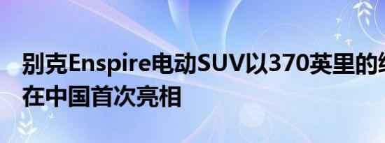 别克Enspire电动SUV以370英里的续航里程在中国首次亮相