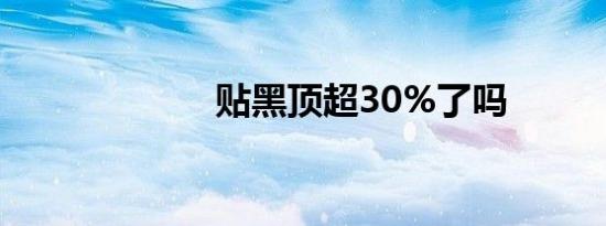 贴黑顶超30%了吗