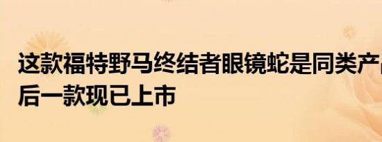 这款福特野马终结者眼镜蛇是同类产品中的最后一款现已上市