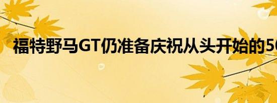 福特野马GT仍准备庆祝从头开始的50周年