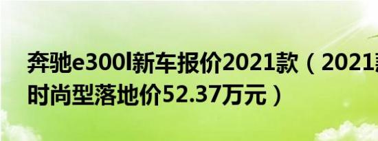 奔驰e300l新车报价2021款（2021款e300l时尚型落地价52.37万元）