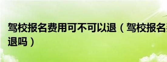 驾校报名费用可不可以退（驾校报名费用可以退吗）