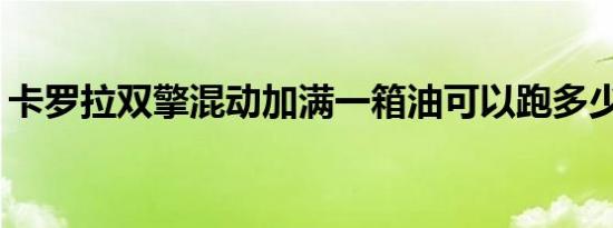 卡罗拉双擎混动加满一箱油可以跑多少公里？