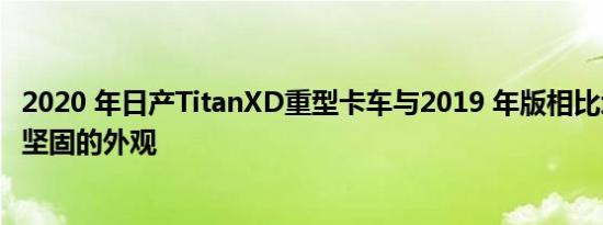 2020 年日产TitanXD重型卡车与2019 年版相比增加了更加坚固的外观