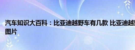 汽车知识大百科：比亚迪越野车有几款 比亚迪越野车报价及图片