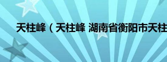 天柱峰（天柱峰 湖南省衡阳市天柱峰）