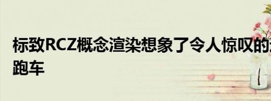 标致RCZ概念渲染想象了令人惊叹的运动型轿跑车