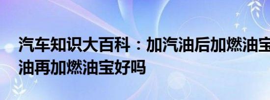 汽车知识大百科：加汽油后加燃油宝吗 加满油再加燃油宝好吗