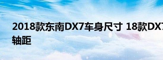 2018款东南DX7车身尺寸 18款DX7长宽高轴距