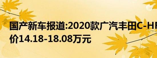 国产新车报道:2020款广汽丰田C-HR上市 售价14.18-18.08万元