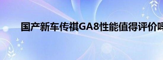 国产新车传祺GA8性能值得评价吗？