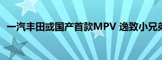 一汽丰田或国产首款MPV 逸致小兄弟要来