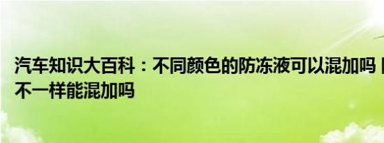 汽车知识大百科：不同颜色的防冻液可以混加吗 防冻液颜色不一样能混加吗