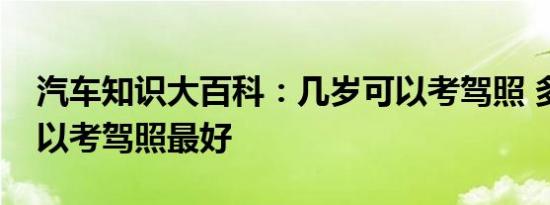 汽车知识大百科：几岁可以考驾照 多少岁可以考驾照最好