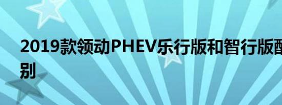 2019款领动PHEV乐行版和智行版配置的区别