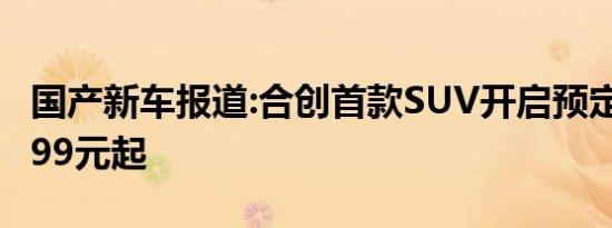 国产新车报道:合创首款SUV开启预定 订金1999元起