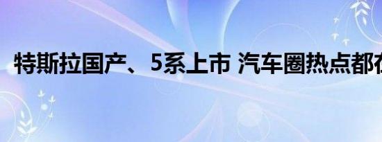 特斯拉国产、5系上市 汽车圈热点都在这里