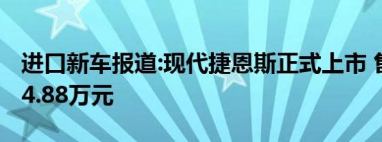 进口新车报道:现代捷恩斯正式上市 售37.8-64.88万元