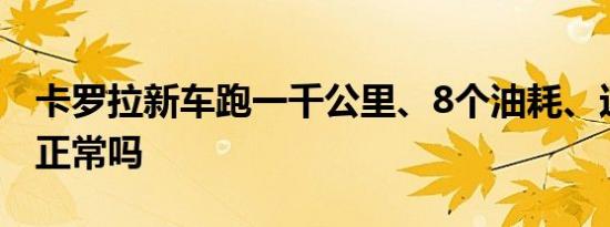 卡罗拉新车跑一千公里、8个油耗、这个油耗正常吗