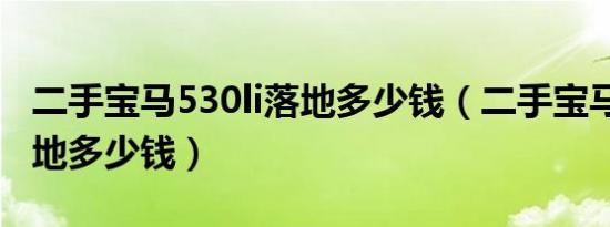 二手宝马530li落地多少钱（二手宝马530li落地多少钱）