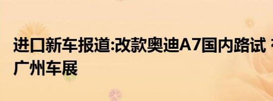 进口新车报道:改款奥迪A7国内路试 有望亮相广州车展