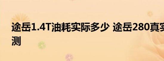 途岳1.4T油耗实际多少 途岳280真实油耗实测