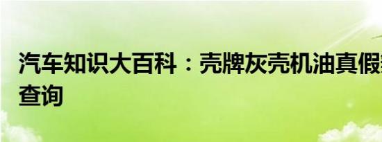 汽车知识大百科：壳牌灰壳机油真假辨别防伪查询