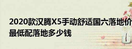 2020款汉腾X5手动舒适国六落地价 汉腾X5最低配落地多少钱 