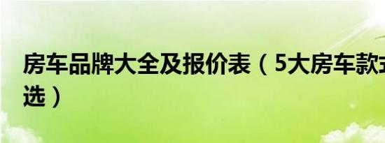 房车品牌大全及报价表（5大房车款式任你挑选）