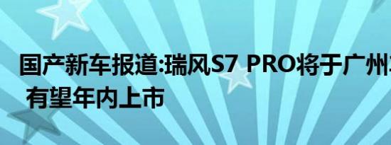 国产新车报道:瑞风S7 PRO将于广州车展亮相 有望年内上市