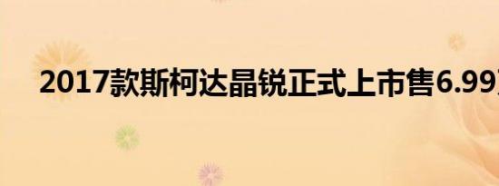 2017款斯柯达晶锐正式上市售6.99万起