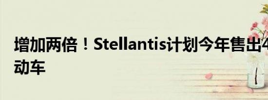 增加两倍！Stellantis计划今年售出40万辆电动车