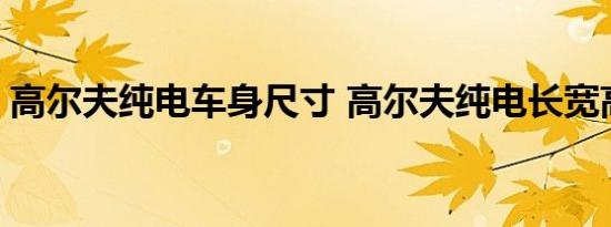 高尔夫纯电车身尺寸 高尔夫纯电长宽高多少 