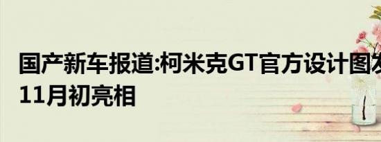 国产新车报道:柯米克GT官方设计图发布 将于11月初亮相