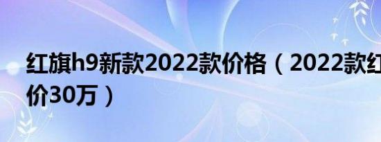 红旗h9新款2022款价格（2022款红旗h9售价30万）