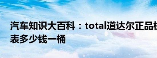 汽车知识大百科：total道达尔正品机油价格表多少钱一桶