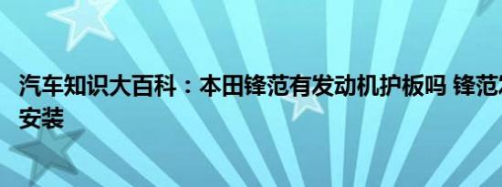 汽车知识大百科：本田锋范有发动机护板吗 锋范发动机护板安装