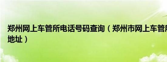 郑州网上车管所电话号码查询（郑州市网上车管所的车管所地址）