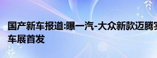 国产新车报道:曝一汽-大众新款迈腾实车 广州车展首发