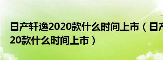 日产轩逸2020款什么时间上市（日产轩逸2020款什么时间上市）