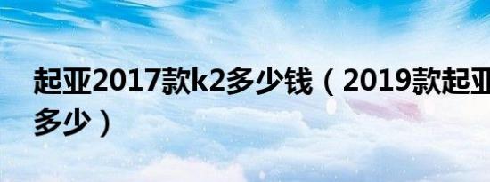 起亚2017款k2多少钱（2019款起亚k2价格多少）