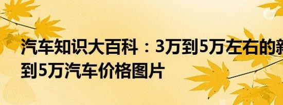 汽车知识大百科：3万到5万左右的新车 3万到5万汽车价格图片